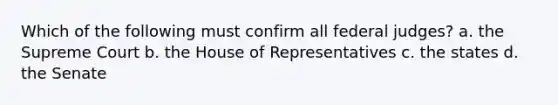 Which of the following must confirm all federal judges? a. the Supreme Court b. the House of Representatives c. the states d. the Senate