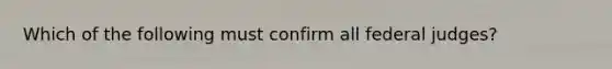 Which of the following must confirm all federal judges?