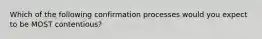 Which of the following confirmation processes would you expect to be MOST contentious?