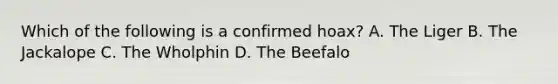 Which of the following is a confirmed hoax? A. The Liger B. The Jackalope C. The Wholphin D. The Beefalo