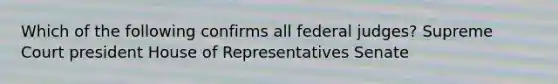 Which of the following confirms all federal judges? Supreme Court president House of Representatives Senate