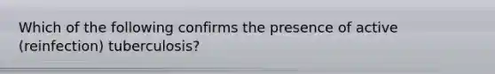 Which of the following confirms the presence of active (reinfection) tuberculosis?