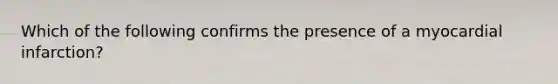 Which of the following confirms the presence of a myocardial infarction?