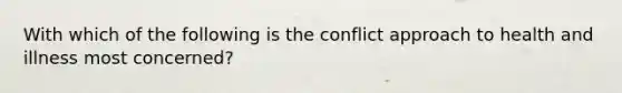 With which of the following is the conflict approach to health and illness most concerned?