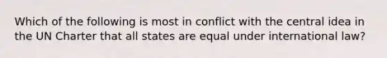 Which of the following is most in conflict with the central idea in the UN Charter that all states are equal under international law?