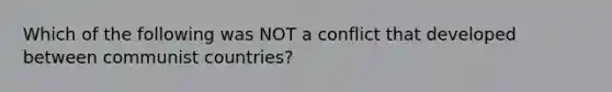 Which of the following was NOT a conflict that developed between communist countries?