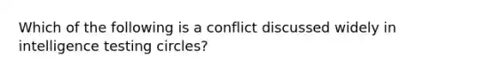 Which of the following is a conflict discussed widely in intelligence testing circles?