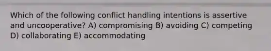 Which of the following conflict handling intentions is assertive and uncooperative? A) compromising B) avoiding C) competing D) collaborating E) accommodating