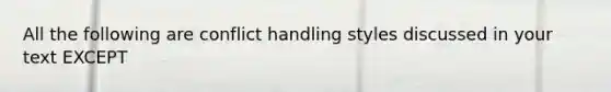 All the following are conflict handling styles discussed in your text EXCEPT