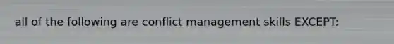 all of the following are conflict management skills EXCEPT: