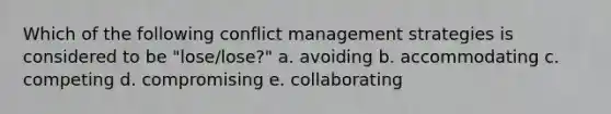 Which of the following conflict management strategies is considered to be "lose/lose?" a. avoiding b. accommodating c. competing d. compromising e. collaborating