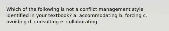 Which of the following is not a conflict management style identified in your textbook? a. accommodating b. forcing c. avoiding d. consulting e. collaborating