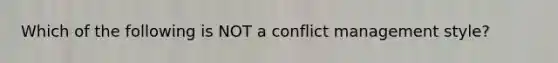 Which of the following is NOT a conflict management style?