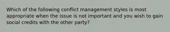 Which of the following conflict management styles is most appropriate when the issue is not important and you wish to gain social credits with the other party?