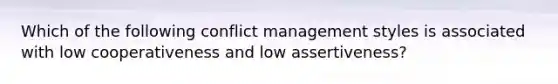 Which of the following conflict management styles is associated with low cooperativeness and low assertiveness?