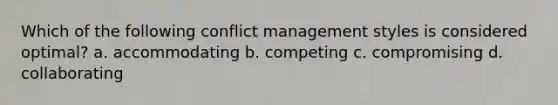 Which of the following conflict management styles is considered optimal? a. accommodating b. competing c. compromising d. collaborating