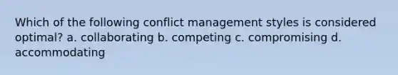 Which of the following conflict management styles is considered optimal? a. collaborating b. competing c. compromising d. accommodating