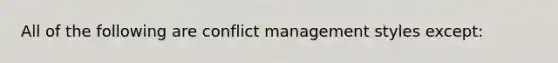 All of the following are conflict management styles except: