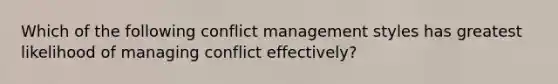 Which of the following conflict management styles has greatest likelihood of managing conflict effectively?