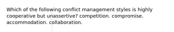 Which of the following conflict management styles is highly cooperative but unassertive? competition. compromise. accommodation. collaboration.