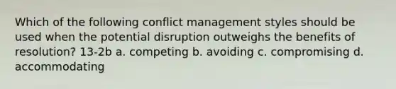 Which of the following conflict management styles should be used when the potential disruption outweighs the benefits of resolution? 13-2b a. competing b. avoiding c. compromising d. accommodating