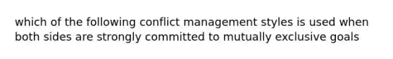 which of the following conflict management styles is used when both sides are strongly committed to mutually exclusive goals