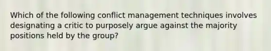 Which of the following conflict management techniques involves designating a critic to purposely argue against the majority positions held by the group?