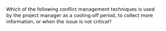 Which of the following conflict management techniques is used by the project manager as a cooling-off period, to collect more information, or when the issue is not critical?