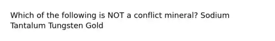 Which of the following is NOT a conflict mineral? Sodium Tantalum Tungsten Gold