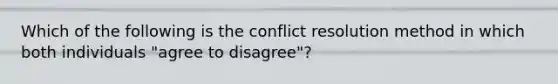 Which of the following is the conflict resolution method in which both individuals "agree to disagree"?