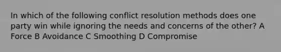 In which of the following conflict resolution methods does one party win while ignoring the needs and concerns of the other? A Force B Avoidance C Smoothing D Compromise