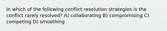 In which of the following <a href='https://www.questionai.com/knowledge/kfU17MLdjh-conflict-resolution' class='anchor-knowledge'>conflict resolution</a> strategies is the conflict rarely resolved? A) collaborating B) compromising C) competing D) smoothing