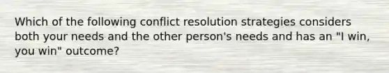 Which of the following conflict resolution strategies considers both your needs and the other person's needs and has an "I win, you win" outcome?