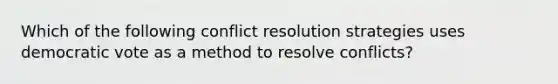 Which of the following conflict resolution strategies uses democratic vote as a method to resolve conflicts?