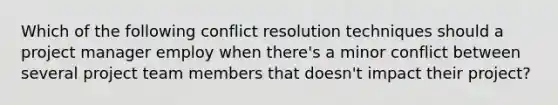 Which of the following conflict resolution techniques should a project manager employ when there's a minor conflict between several project team members that doesn't impact their project?