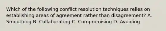 Which of the following conflict resolution techniques relies on establishing areas of agreement rather than disagreement? A. Smoothing B. Collaborating C. Compromising D. Avoiding