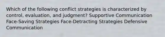 Which of the following conflict strategies is characterized by control, evaluation, and judgment? Supportive Communication Face-Saving Strategies Face-Detracting Strategies Defensive Communication