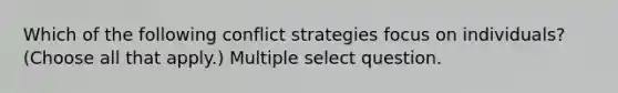 Which of the following conflict strategies focus on individuals? (Choose all that apply.) Multiple select question.