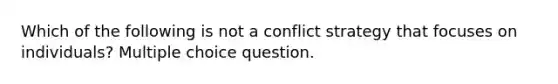 Which of the following is not a conflict strategy that focuses on individuals? Multiple choice question.