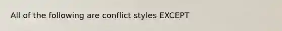 All of the following are conflict styles EXCEPT