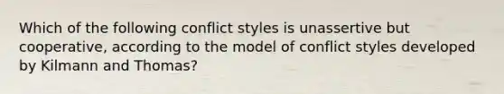 Which of the following conflict styles is unassertive but cooperative, according to the model of conflict styles developed by Kilmann and Thomas?