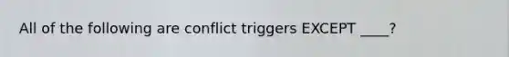 All of the following are conflict triggers EXCEPT ____?