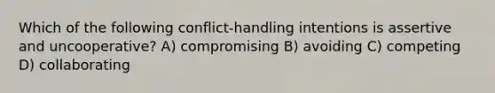 Which of the following conflict-handling intentions is assertive and uncooperative? A) compromising B) avoiding C) competing D) collaborating