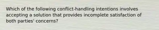 Which of the following conflict-handling intentions involves accepting a solution that provides incomplete satisfaction of both parties' concerns?