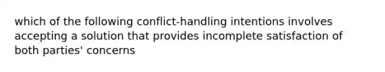 which of the following conflict-handling intentions involves accepting a solution that provides incomplete satisfaction of both parties' concerns