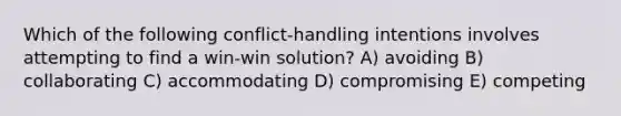 Which of the following conflict-handling intentions involves attempting to find a win-win solution? A) avoiding B) collaborating C) accommodating D) compromising E) competing