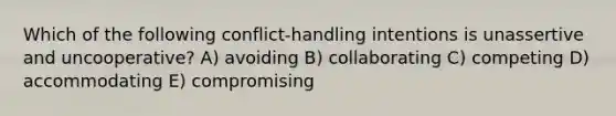 Which of the following conflict-handling intentions is unassertive and uncooperative? A) avoiding B) collaborating C) competing D) accommodating E) compromising