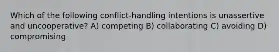 Which of the following conflict-handling intentions is unassertive and uncooperative? A) competing B) collaborating C) avoiding D) compromising