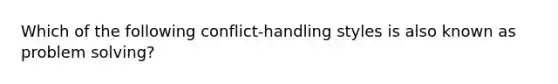 Which of the following conflict-handling styles is also known as problem solving?