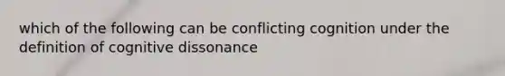 which of the following can be conflicting cognition under the definition of cognitive dissonance